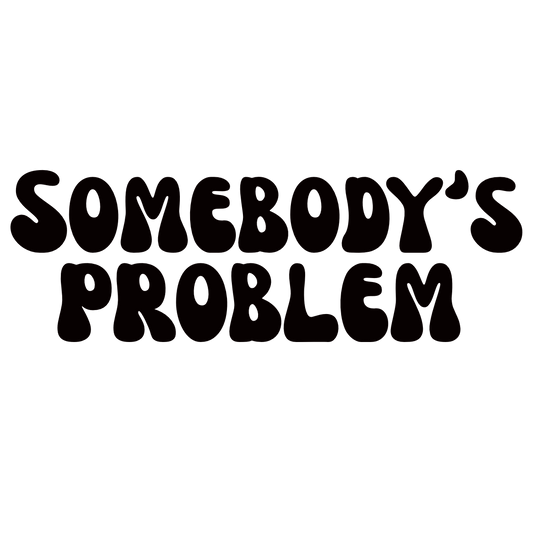 SOMEBODY’S PROBLEM - DTF TRANSFER