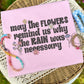 MAY THE FLOWERS REMIND US WHY THE RAIN WAS NECESSARY - DTF TRANSFER